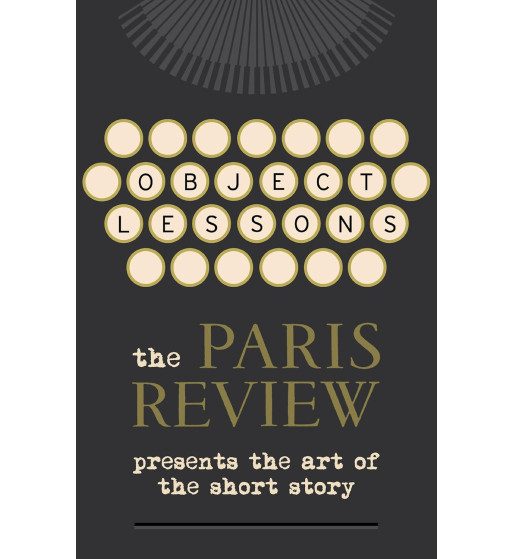 OBJECT LESSONS: THE PARIS REVIEW PRESENTS THE ART OF THE SHORT STORY